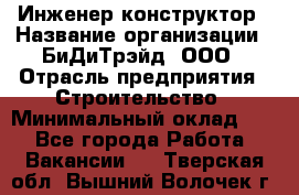 Инженер-конструктор › Название организации ­ БиДиТрэйд, ООО › Отрасль предприятия ­ Строительство › Минимальный оклад ­ 1 - Все города Работа » Вакансии   . Тверская обл.,Вышний Волочек г.